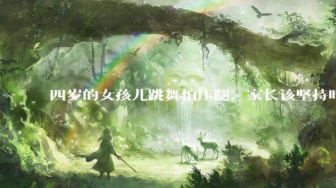 四岁的女孩儿跳舞怕压腿，家长该坚持吗？