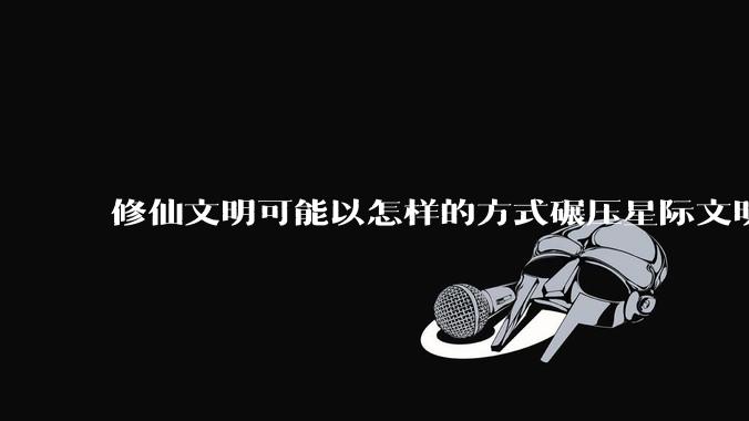 修仙文明可能以怎样的方式碾压星际文明？