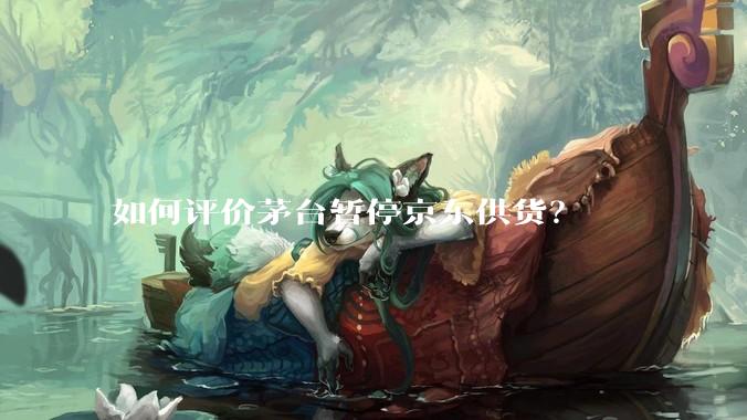 如何评价茅台暂停京东供货？