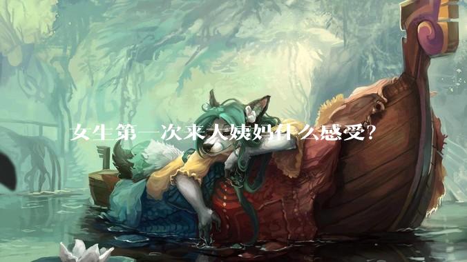 女生第一次来大姨妈什么感受？