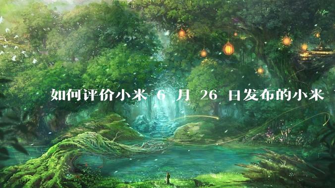 如何评价小米 6 月 26 日发布的小米 YU7、MIX Flip2、REDMI K80 至尊版？