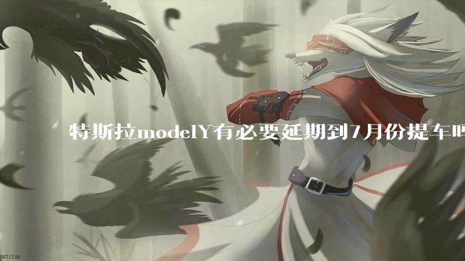 特斯拉modelY有必要延期到7月份提车吗?