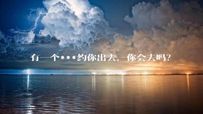 有一个***约你出去，你会去吗？