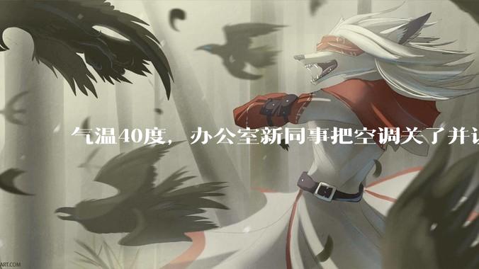 气温40度，办公室新同事把空调关了并说：“我身体不好，吹不了空调，希望大家理解！”你怎么高情商回答？